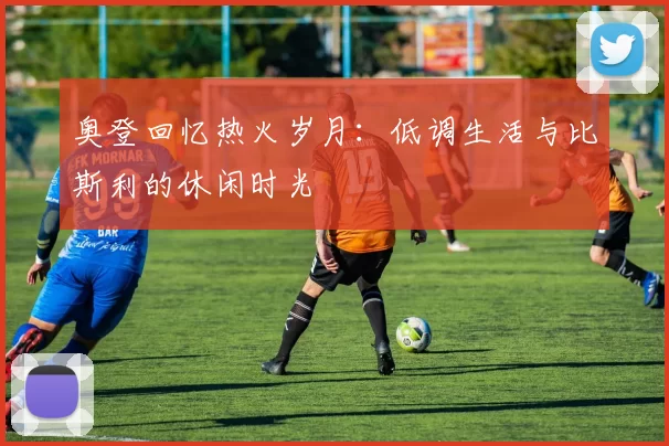 奥登回忆热火岁月：低调生活与比斯利的休闲时光