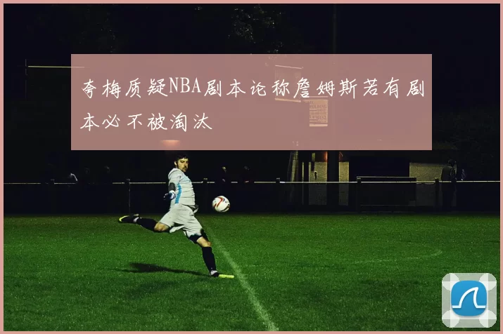 夸梅质疑NBA剧本论称詹姆斯若有剧本必不被淘汰
