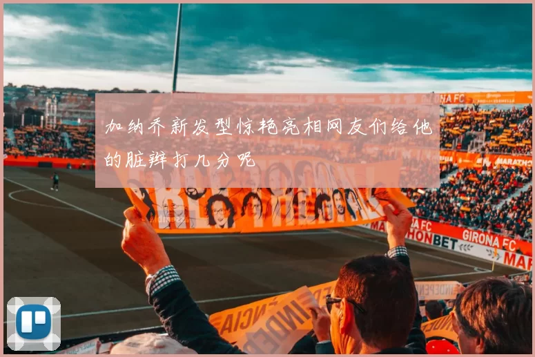 加纳乔新发型惊艳亮相网友们给他的脏辫打几分呢