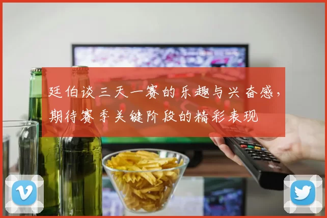 廷伯谈三天一赛的乐趣与兴奋感，期待赛季关键阶段的精彩表现