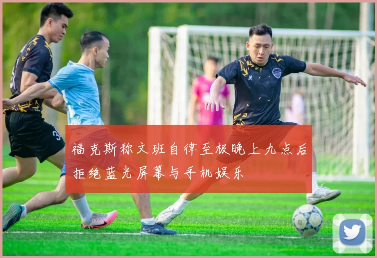 福克斯称文班自律至极晚上九点后拒绝蓝光屏幕与手机娱乐