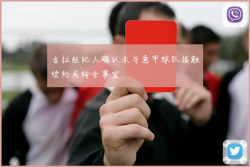 吉拉经纪人确认未与意甲球队接触续约或转会事宜