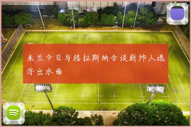 米兰今日与格拉斯纳会谈新帅人选浮出水面