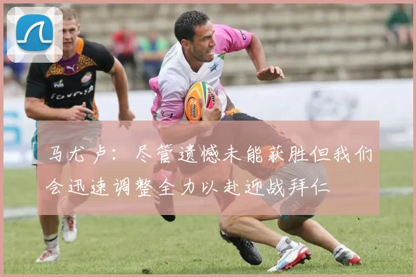 马尤卢：尽管遗憾未能获胜但我们会迅速调整全力以赴迎战拜仁