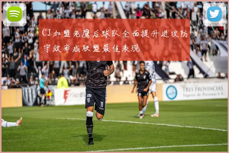 CJ加盟老鹰后球队全面提升进攻防守效率成联盟最佳表现
