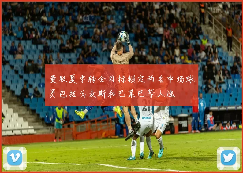 曼联夏季转会目标锁定两名中场球员包括戈麦斯和巴莱巴等人选