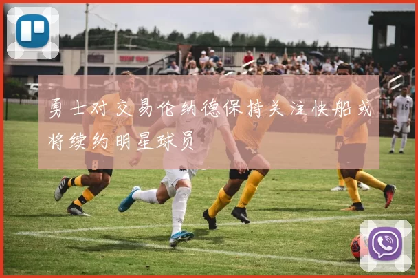 勇士对交易伦纳德保持关注快船或将续约明星球员