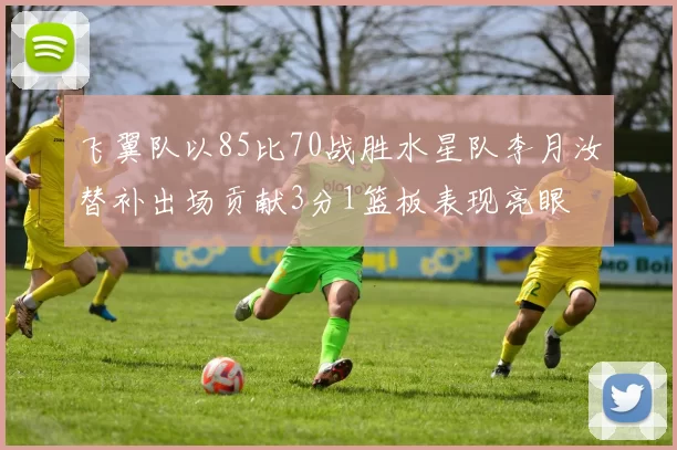 飞翼队以85比70战胜水星队李月汝替补出场贡献3分1篮板表现亮眼