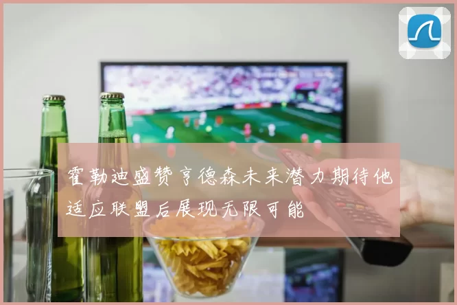 霍勒迪盛赞亨德森未来潜力期待他适应联盟后展现无限可能