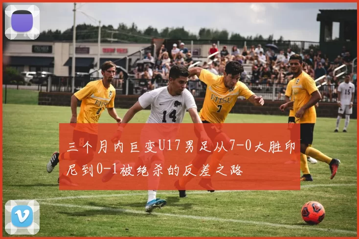 三个月内巨变U17男足从7-0大胜印尼到0-1被绝杀的反差之路