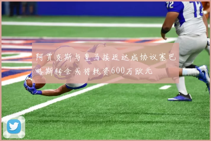 阿贾克斯与皇马接近达成协议塞巴略斯转会或将耗资600万欧元