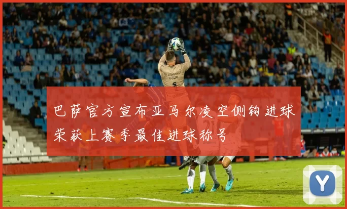 巴萨官方宣布亚马尔凌空侧钩进球荣获上赛季最佳进球称号