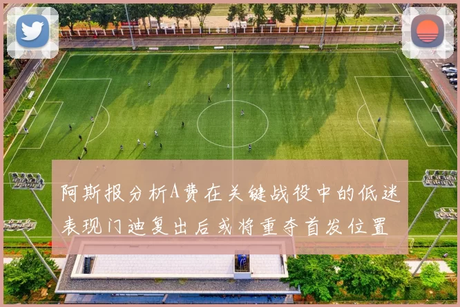 阿斯报分析A费在关键战役中的低迷表现门迪复出后或将重夺首发位置