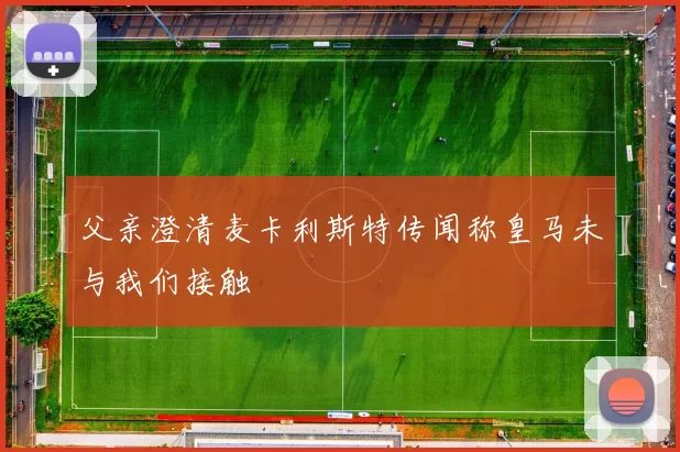 父亲澄清麦卡利斯特传闻称皇马未与我们接触