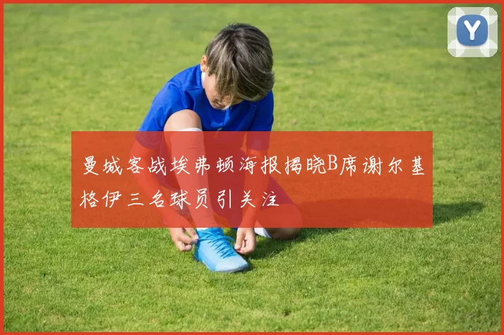 曼城客战埃弗顿海报揭晓B席谢尔基格伊三名球员引关注